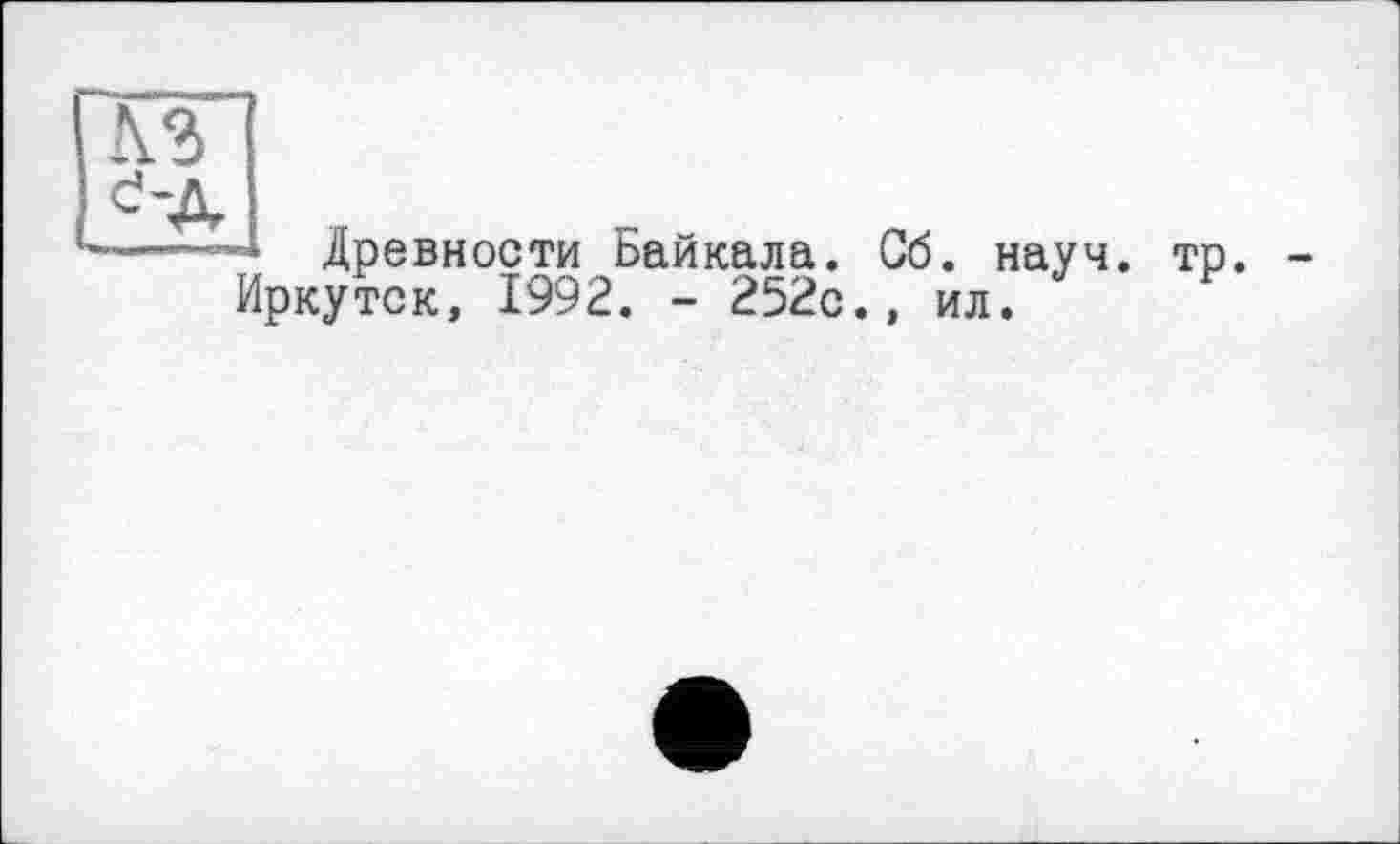 ﻿Древности Байкала. Сб. науч.
Иркутск, 1992. - 252с., ил.
тр.